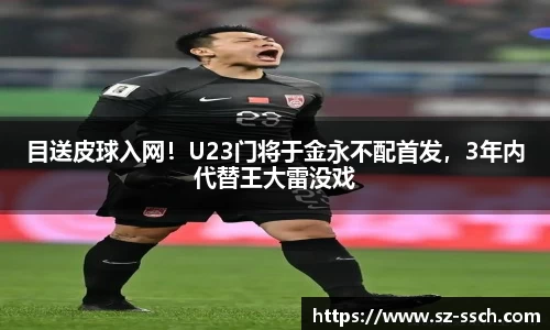 目送皮球入网！U23门将于金永不配首发，3年内代替王大雷没戏